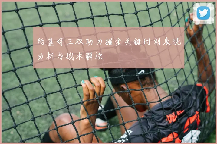 约基奇三双助力掘金关键时刻表现分析与战术解读